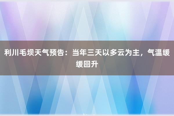 利川毛坝天气预告：当年三天以多云为主，气温缓缓回升