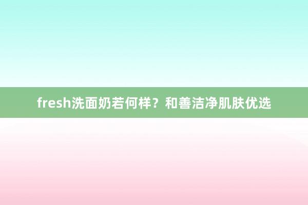 fresh洗面奶若何样？和善洁净肌肤优选