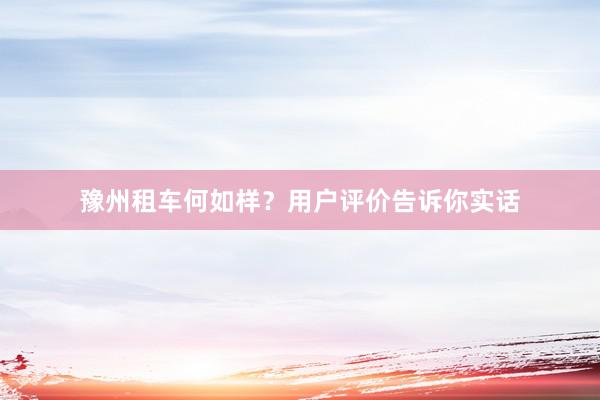 豫州租车何如样？用户评价告诉你实话