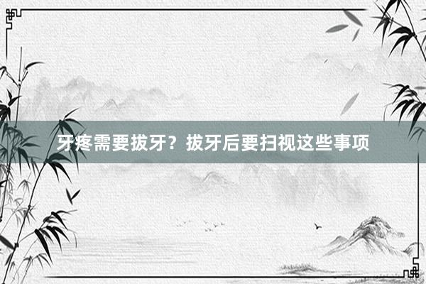 牙疼需要拔牙？拔牙后要扫视这些事项