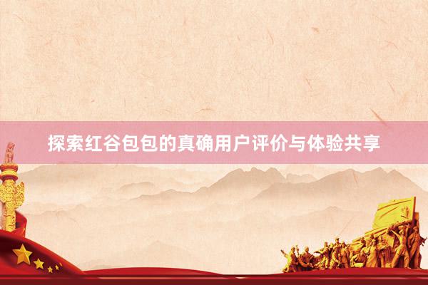 探索红谷包包的真确用户评价与体验共享