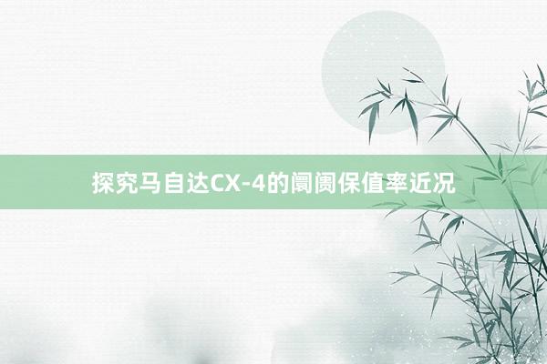 探究马自达CX-4的阛阓保值率近况