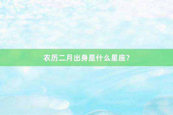 农历二月出身是什么星座？